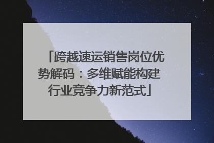 跨越速运销售岗位优势解码：多维赋能构建行业竞争力新范式