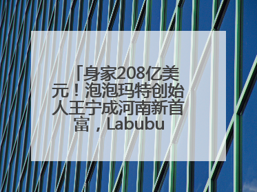 身家208亿美元！泡泡玛特创始人王宁成河南新首富，Labubu热销推涨股价