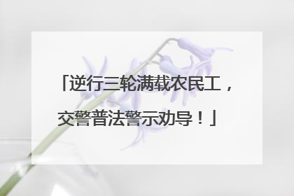逆行三轮满载农民工，交警普法警示劝导！