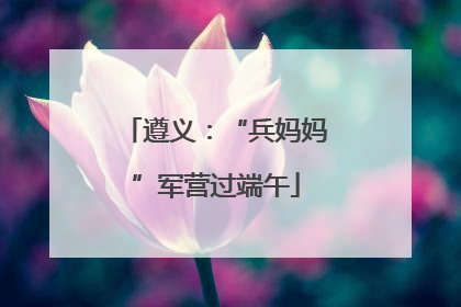 遵义：“兵妈妈”军营过端午