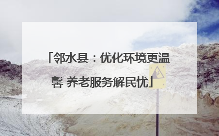 邻水县：优化环境更温馨 养老服务解民忧