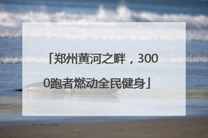 郑州黄河之畔，3000跑者燃动全民健身