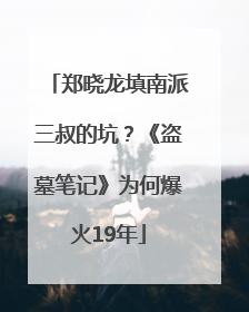 郑晓龙填南派三叔的坑？《盗墓笔记》为何爆火19年