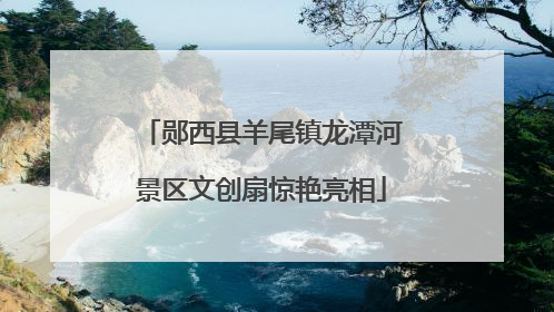 郧西县羊尾镇龙潭河景区文创扇惊艳亮相