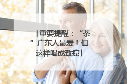 重要提醒：“茶”广东人最爱！但这样喝或致癌