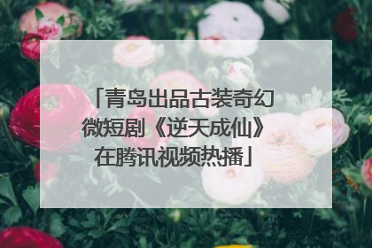 青岛出品古装奇幻微短剧《逆天成仙》在腾讯视频热播