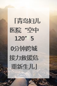 青岛妇儿医院“空中120”50分钟跨城接力救援危重新生儿