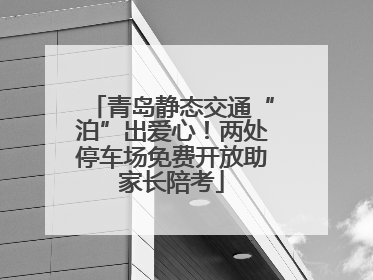 青岛静态交通“泊”出爱心！两处停车场免费开放助家长陪考