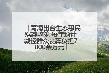 青海出台生态惠民殡葬政策 每年预计减轻群众丧葬负担7000余万元