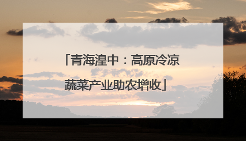青海湟中：高原冷凉蔬菜产业助农增收