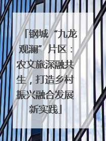 钢城“九龙观澜”片区：农文旅深融共生，打造乡村振兴融合发展新实践