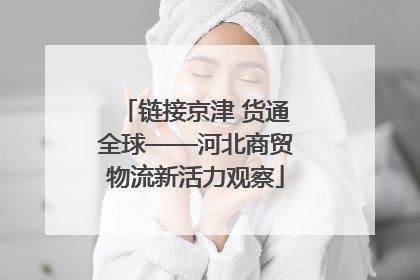 链接京津 货通全球——河北商贸物流新活力观察