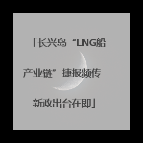 长兴岛“LNG船产业链”捷报频传 新政出台在即