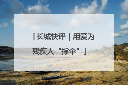 长城快评｜用爱为残疾人“撑伞”