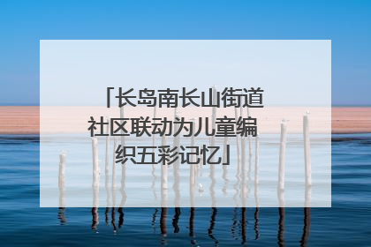 长岛南长山街道社区联动为儿童编织五彩记忆