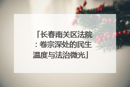 长春南关区法院：卷宗深处的民生温度与法治微光