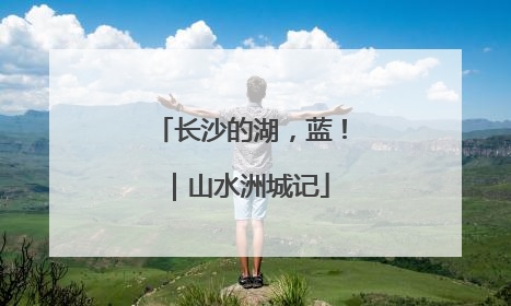 长沙的湖，蓝！｜山水洲城记