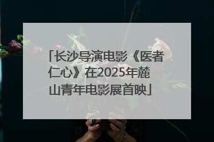 长沙导演电影《医者仁心》在2025年麓山青年电影展首映