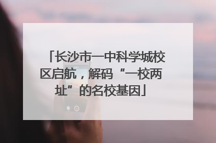 长沙市一中科学城校区启航，解码“一校两址”的名校基因