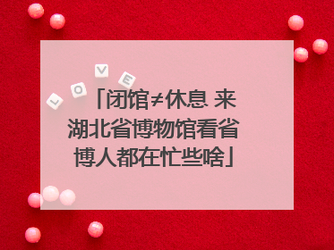 闭馆≠休息 来湖北省博物馆看省博人都在忙些啥