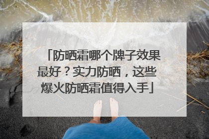 防晒霜哪个牌子效果最好？实力防晒，这些爆火防晒霜值得入手