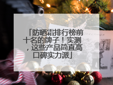 防晒霜排行榜前十名的牌子！实测，这些产品简直高口碑实力派