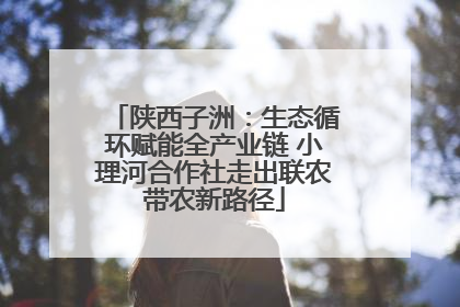陕西子洲：生态循环赋能全产业链 小理河合作社走出联农带农新路径