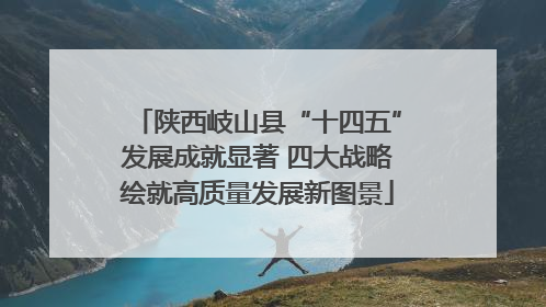 陕西岐山县“十四五”发展成就显著 四大战略绘就高质量发展新图景