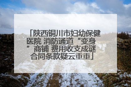 陕西铜川市妇幼保健医院 消防通道“变身”商铺 费用收支成谜 合同条款疑云重重