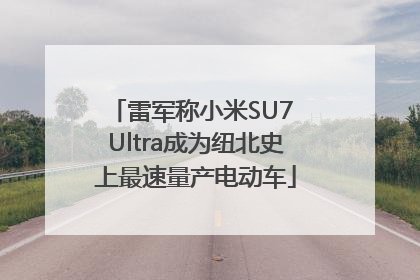 雷军称小米SU7 Ultra成为纽北史上最速量产电动车