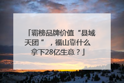 霸榜品牌价值“县域天团 ”，福山靠什么拿下28亿生意？