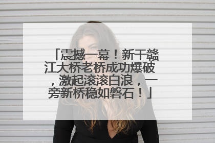 震撼一幕！新干赣江大桥老桥成功爆破，激起滚滚白浪，一旁新桥稳如磐石！