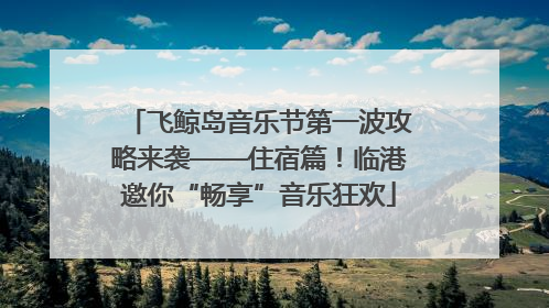 飞鲸岛音乐节第一波攻略来袭——住宿篇！临港邀你“畅享”音乐狂欢