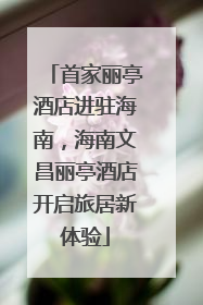 首家丽亭酒店进驻海南，海南文昌丽亭酒店开启旅居新体验