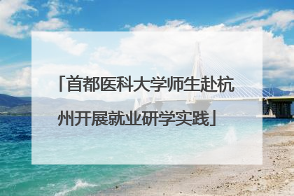 首都医科大学师生赴杭州开展就业研学实践