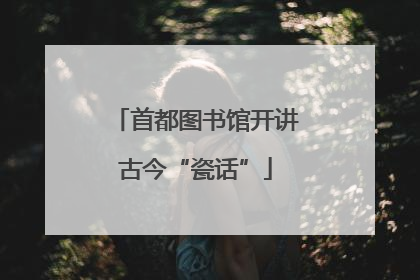 首都图书馆开讲古今“瓷话”