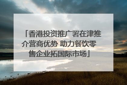 香港投资推广署在津推介营商优势 助力餐饮零售企业拓国际市场