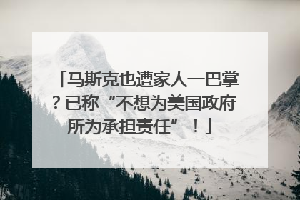 马斯克也遭家人一巴掌？已称“不想为美国政府所为承担责任”！