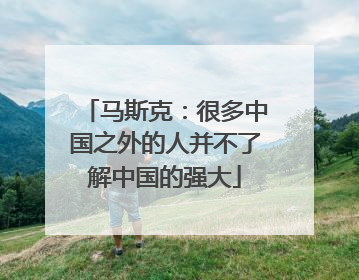 马斯克：很多中国之外的人并不了解中国的强大