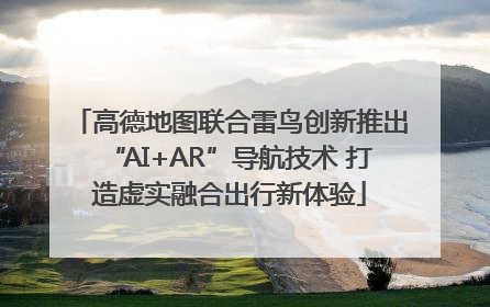 高德地图联合雷鸟创新推出“AI+AR”导航技术 打造虚实融合出行新体验
