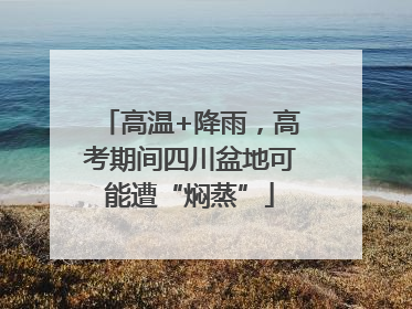 高温+降雨，高考期间四川盆地可能遭“焖蒸”