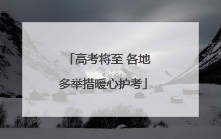 高考将至 各地多举措暖心护考