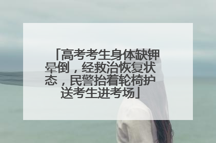 高考考生身体缺钾晕倒，经救治恢复状态，民警抬着轮椅护送考生进考场