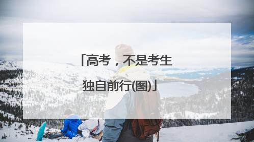 高考，不是考生独自前行(图)