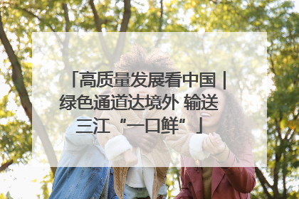 高质量发展看中国｜绿色通道达境外 输送三江“一口鲜”
