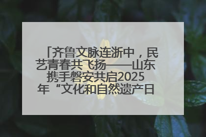齐鲁文脉连浙中，民艺青春共飞扬——山东携手磐安共启2025年“文化和自然遗产日”系列活动