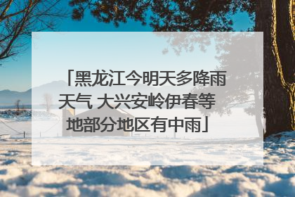 黑龙江今明天多降雨天气 大兴安岭伊春等地部分地区有中雨
