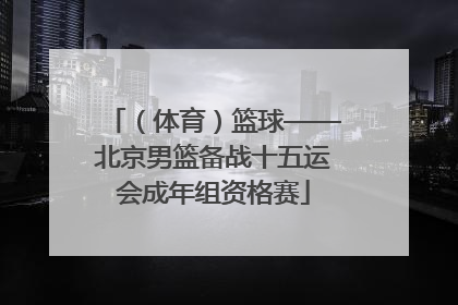 （体育）篮球——北京男篮备战十五运会成年组资格赛