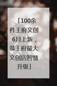 100余件王府文创6月上新，恭王府最大文创店智慧升级