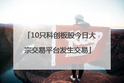 10只科创板股今日大宗交易平台发生交易